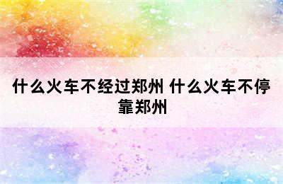 什么火车不经过郑州 什么火车不停靠郑州